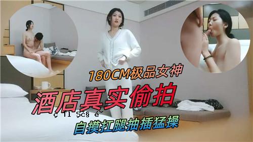180CM极品女神酒铺真实故事节拍自制大腿抽筋激烈操作